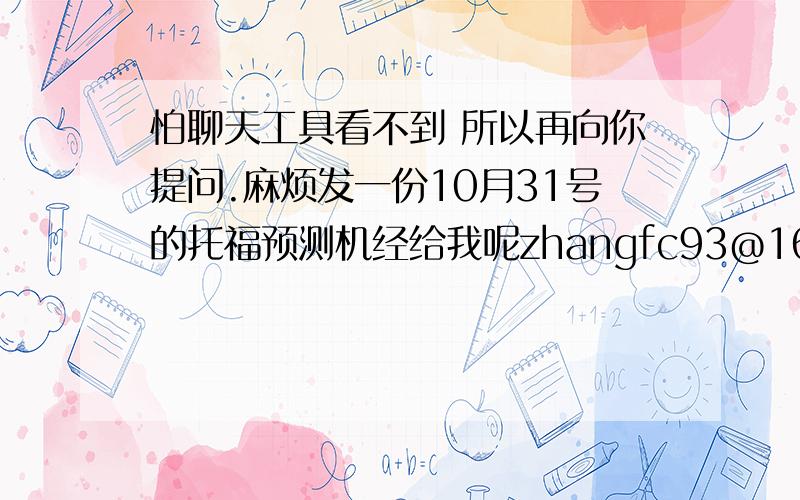 怕聊天工具看不到 所以再向你提问.麻烦发一份10月31号的托福预测机经给我呢zhangfc93@163.com