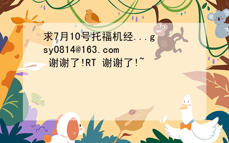 求7月10号托福机经...gsy0814@163.com 谢谢了!RT 谢谢了!~