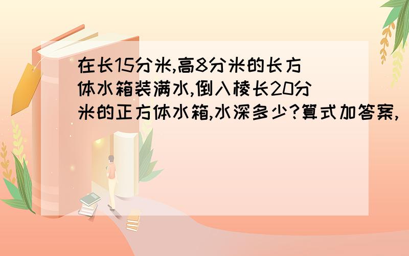 在长15分米,高8分米的长方体水箱装满水,倒入棱长20分米的正方体水箱,水深多少?算式加答案,