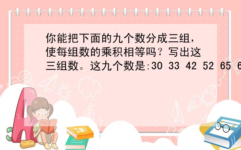 你能把下面的九个数分成三组，使每组数的乘积相等吗？写出这三组数。这九个数是:30 33 42 52 65 66 77 78 105