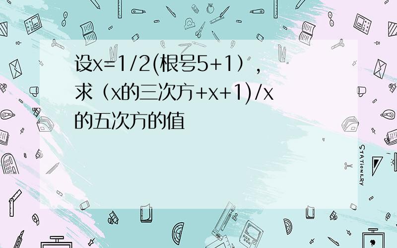 设x=1/2(根号5+1）,求（x的三次方+x+1)/x的五次方的值