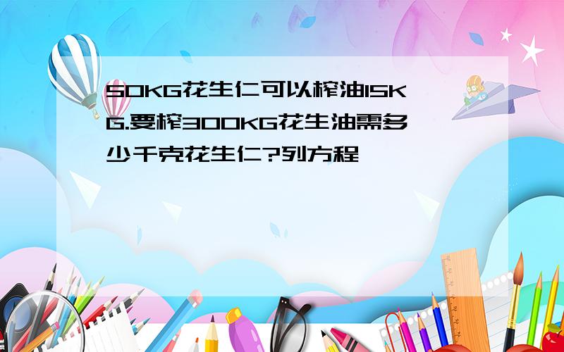 50KG花生仁可以榨油15KG.要榨300KG花生油需多少千克花生仁?列方程