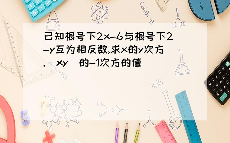 已知根号下2x-6与根号下2-y互为相反数,求x的y次方,（xy）的-1次方的值