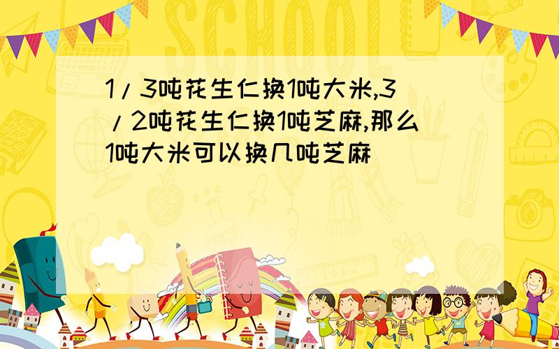 1/3吨花生仁换1吨大米,3/2吨花生仁换1吨芝麻,那么1吨大米可以换几吨芝麻