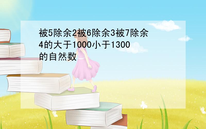 被5除余2被6除余3被7除余4的大于1000小于1300的自然数