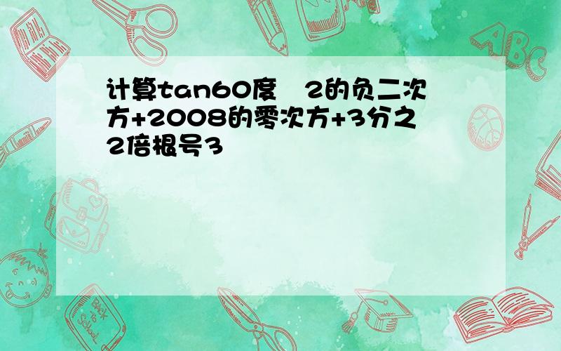 计算tan60度―2的负二次方+2008的零次方+3分之2倍根号3