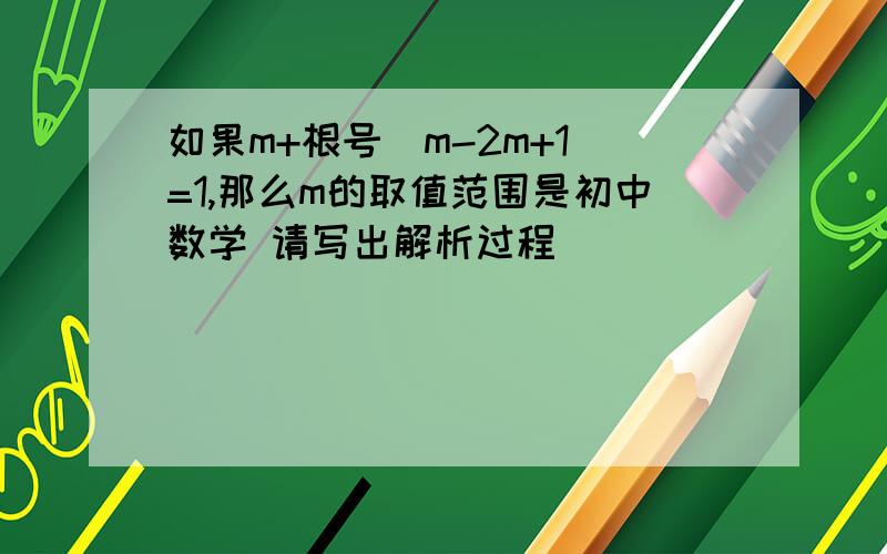 如果m+根号（m-2m+1）=1,那么m的取值范围是初中数学 请写出解析过程