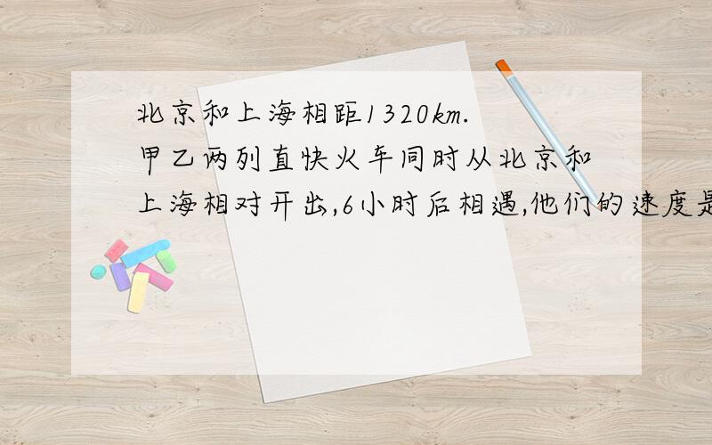 北京和上海相距1320km.甲乙两列直快火车同时从北京和上海相对开出,6小时后相遇,他们的速度是多少?要用解方程