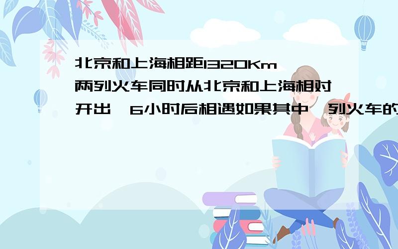 北京和上海相距1320Km,两列火车同时从北京和上海相对开出,6小时后相遇如果其中一列火车的速度是另一列的1.2倍,那它们的速度各是多少?