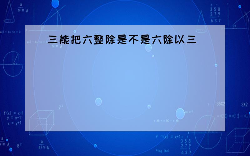 三能把六整除是不是六除以三