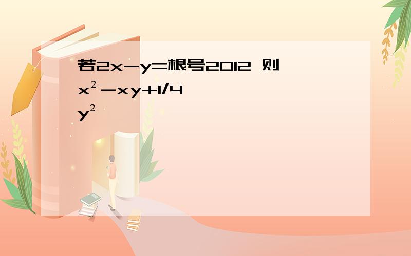 若2x-y=根号2012 则x²-xy+1/4y²