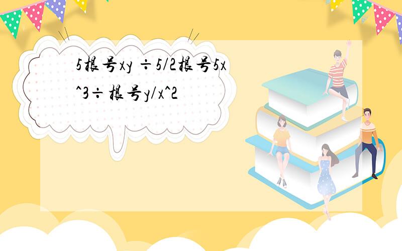 5根号xy ÷5/2根号5x^3÷根号y/x^2