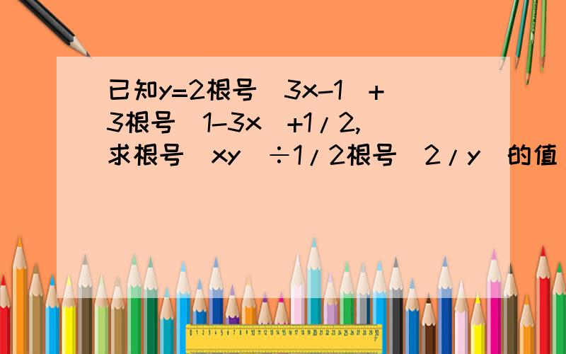 已知y=2根号(3x-1)+3根号(1-3x)+1/2,求根号(xy)÷1/2根号(2/y)的值