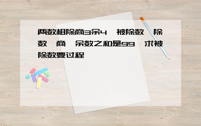 两数相除商3余4,被除数,除数,商,余数之和是99,求被除数要过程