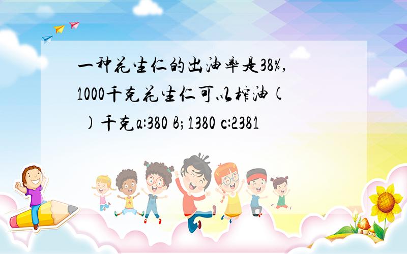 一种花生仁的出油率是38%,1000千克花生仁可以榨油( )千克a:380 B;1380 c:2381