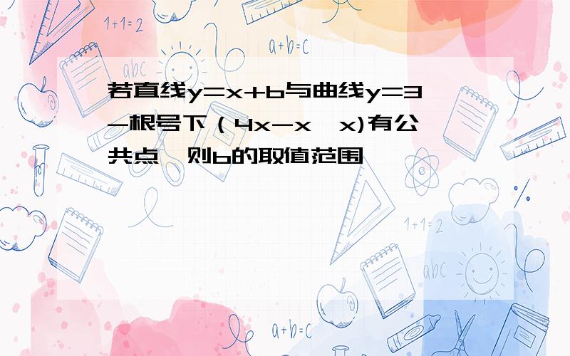 若直线y=x+b与曲线y=3-根号下（4x-x*x)有公共点,则b的取值范围