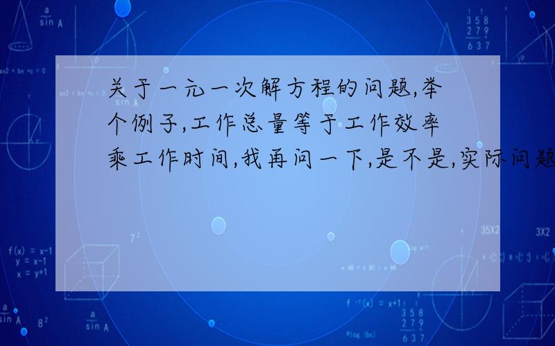 关于一元一次解方程的问题,举个例子,工作总量等于工作效率乘工作时间,我再问一下,是不是,实际问题没这种关系式也写出来是不对的呢,两个问题都答出来