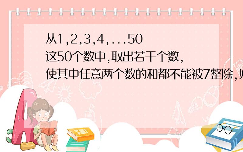 从1,2,3,4,...50这50个数中,取出若干个数,使其中任意两个数的和都不能被7整除,则最多能取多少个数