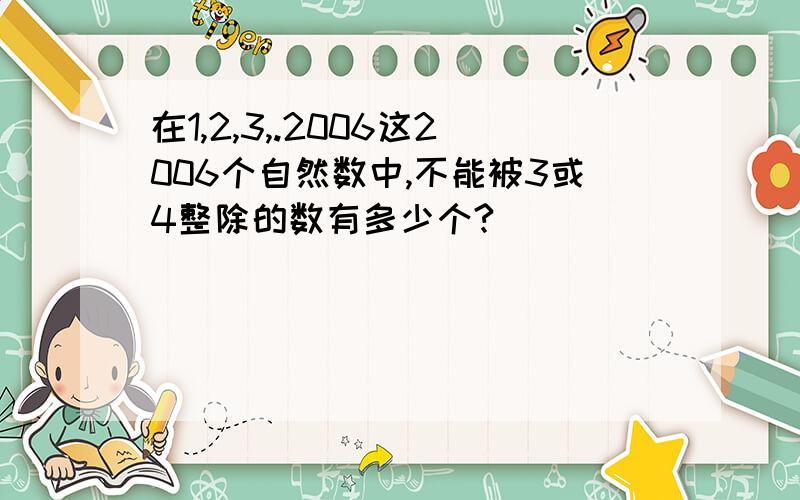 在1,2,3,.2006这2006个自然数中,不能被3或4整除的数有多少个?