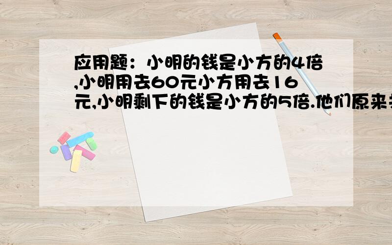 应用题：小明的钱是小方的4倍,小明用去60元小方用去16元,小明剩下的钱是小方的5倍.他们原来共有多少钱不用方程能解吗?