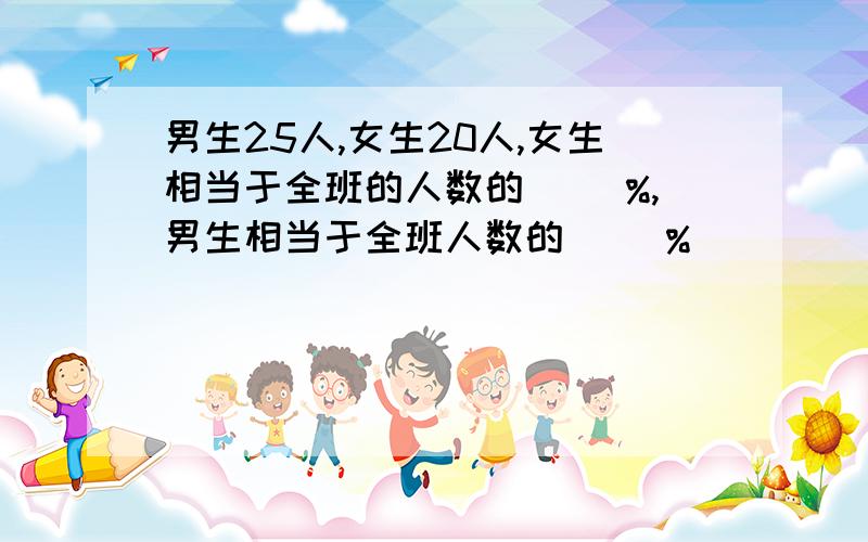 男生25人,女生20人,女生相当于全班的人数的( ）%,男生相当于全班人数的（ )%