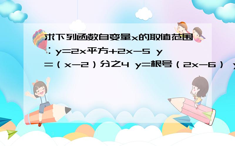 求下列函数自变量x的取值范围：y=2x平方+2x-5 y=（x-2）分之4 y=根号（2x-6） y=（根号（x-2）分之4