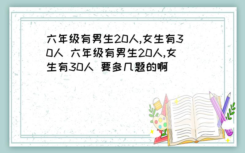 六年级有男生20人,女生有30人 六年级有男生20人,女生有30人 要多几题的啊