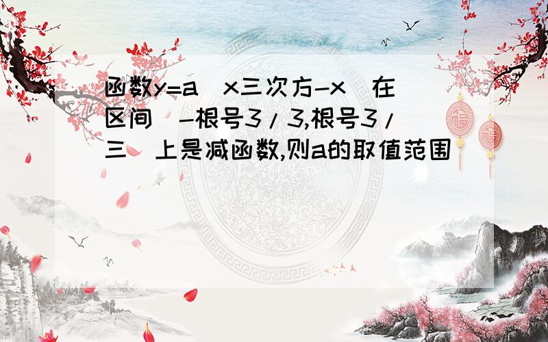 函数y=a（x三次方-x）在区间（-根号3/3,根号3/三）上是减函数,则a的取值范围