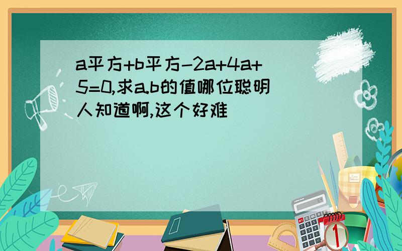 a平方+b平方-2a+4a+5=0,求a.b的值哪位聪明人知道啊,这个好难