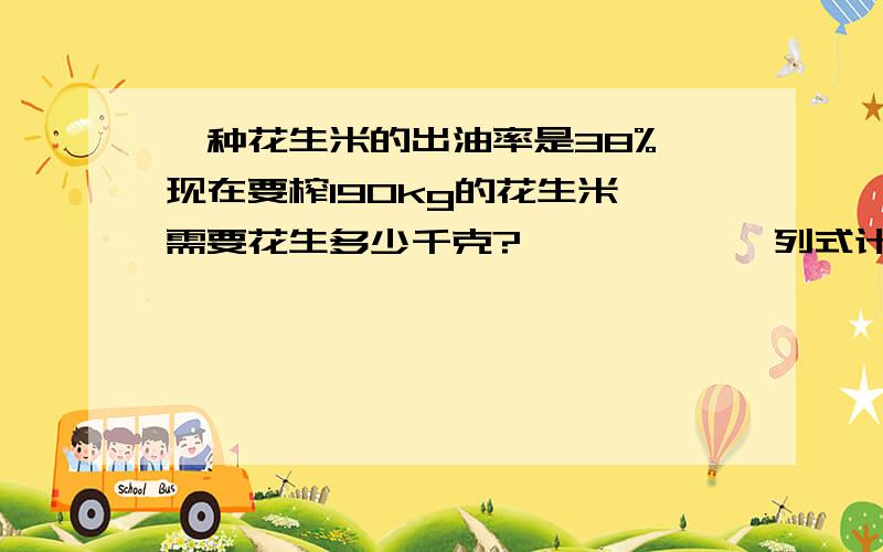 一种花生米的出油率是38%,现在要榨190kg的花生米,需要花生多少千克?            列式计算!