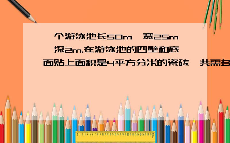 一个游泳池长50m,宽25m,深2m.在游泳池的四壁和底面贴上面积是4平方分米的瓷砖,共需多少块这样的瓷砖?