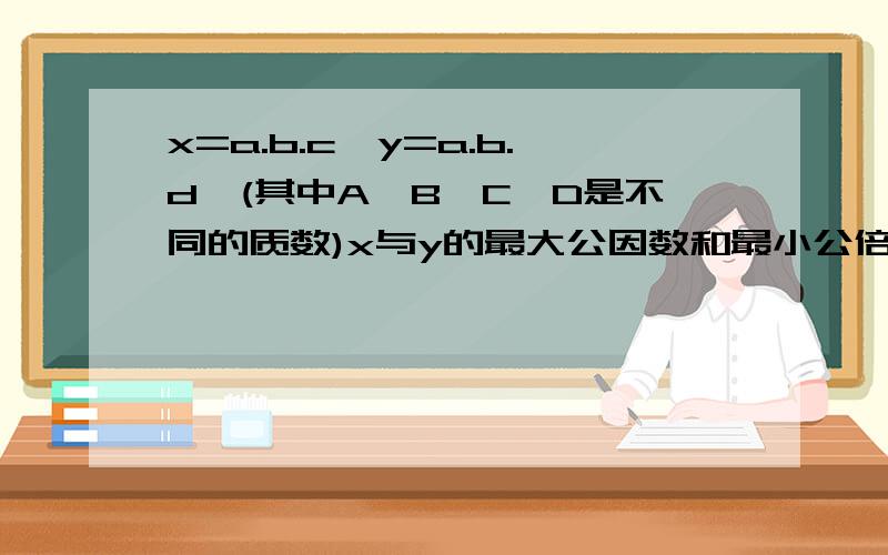 x=a.b.c,y=a.b.d,(其中A,B,C,D是不同的质数)x与y的最大公因数和最小公倍数