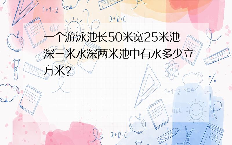 一个游泳池长50米宽25米池深三米水深两米池中有水多少立方米?