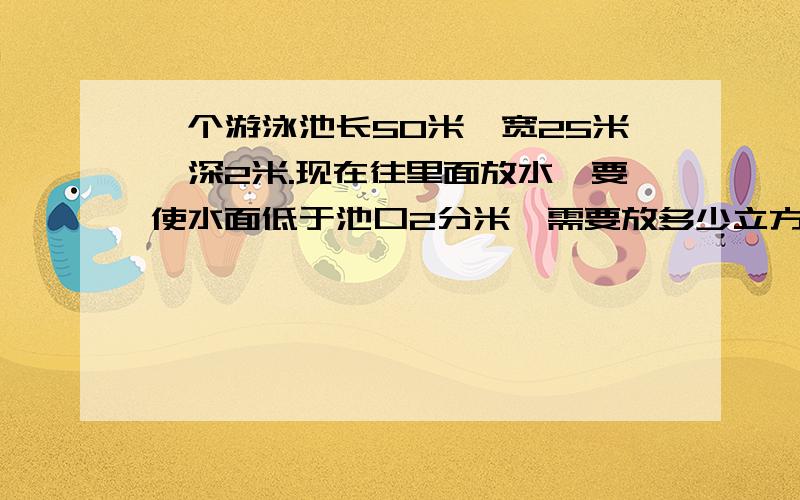 一个游泳池长50米,宽25米,深2米.现在往里面放水,要使水面低于池口2分米,需要放多少立方米的水?