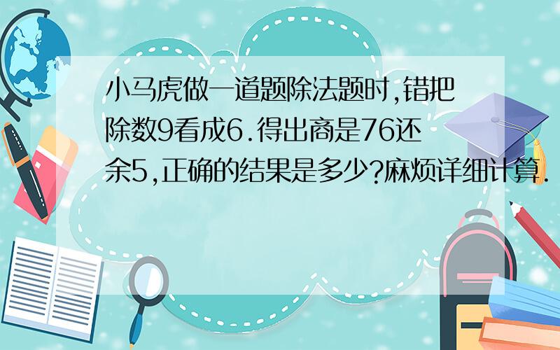 小马虎做一道题除法题时,错把除数9看成6.得出商是76还余5,正确的结果是多少?麻烦详细计算.