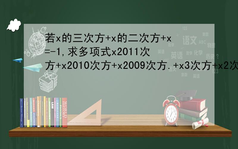 若x的三次方+x的二次方+x=-1,求多项式x2011次方+x2010次方+x2009次方.+x3次方+x2次方+x+1的值不要网上的