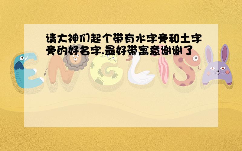 请大神们起个带有水字旁和土字旁的好名字.最好带寓意谢谢了