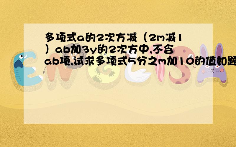 多项式a的2次方减（2m减1）ab加3y的2次方中,不含ab项,试求多项式5分之m加10的值如题,怎么解,＂不含ab项＂什么意思,题是不是打错了