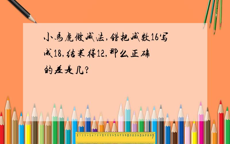 小马虎做减法,错把减数16写成18,结果得12,那么正确的差是几?