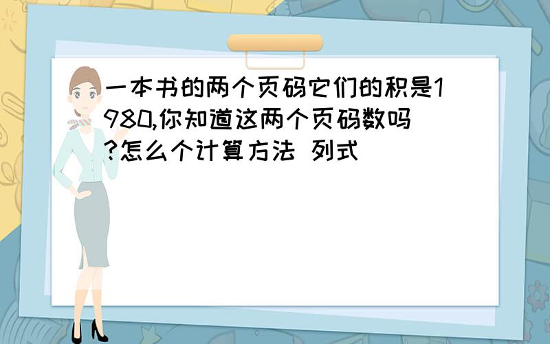 一本书的两个页码它们的积是1980,你知道这两个页码数吗?怎么个计算方法 列式