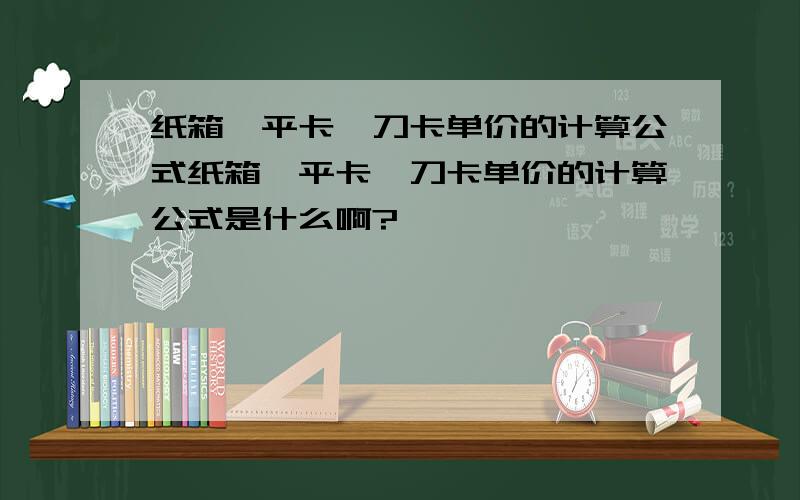 纸箱、平卡、刀卡单价的计算公式纸箱,平卡,刀卡单价的计算公式是什么啊?