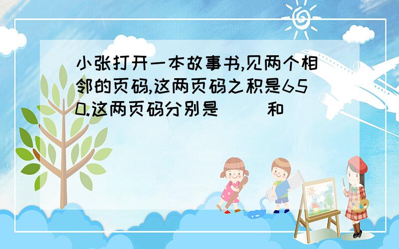 小张打开一本故事书,见两个相邻的页码,这两页码之积是650.这两页码分别是( )和(