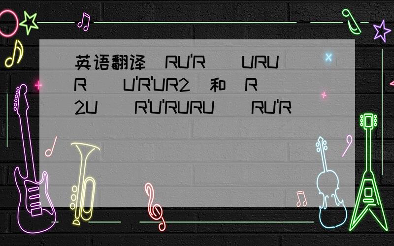 英语翻译(RU'R)(URUR)(U'R'UR2)和(R2U)(R'U'RURU)(RU'R)