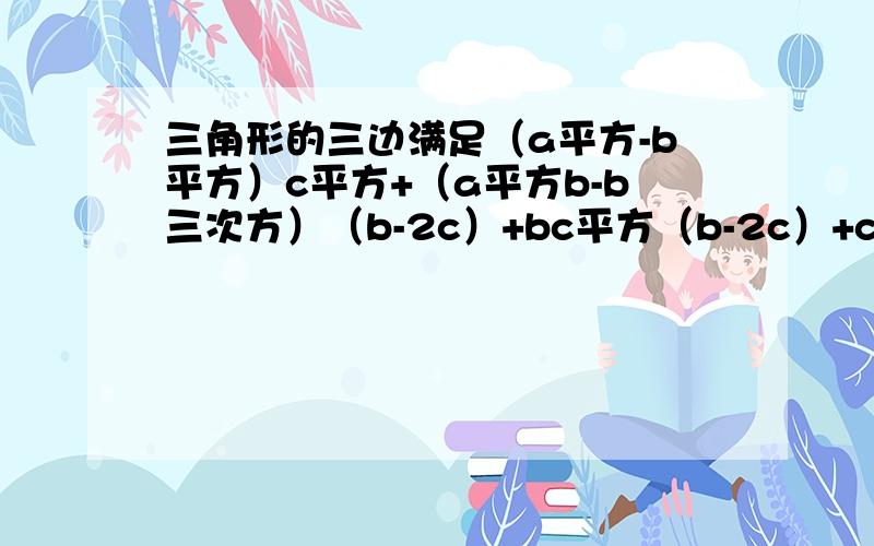 三角形的三边满足（a平方-b平方）c平方+（a平方b-b三次方）（b-2c）+bc平方（b-2c）+c四次方=0……确定这个三角形的形状