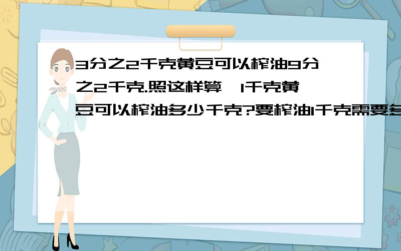 3分之2千克黄豆可以榨油9分之2千克.照这样算,1千克黄豆可以榨油多少千克?要榨油1千克需要多少千克黄豆?