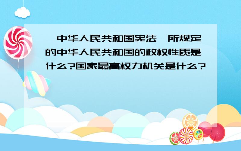 《中华人民共和国宪法》所规定的中华人民共和国的政权性质是什么?国家最高权力机关是什么?