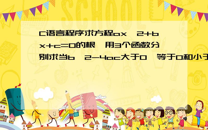 C语言程序求方程ax^2+bx+c=0的根,用3个函数分别求当b^2-4ac大于0,等于0和小于0时的根主程序中输入a、b、c的值