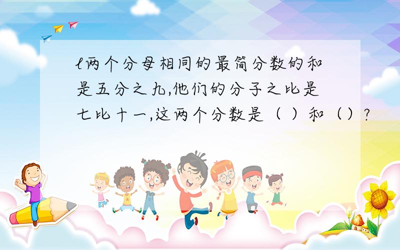 l两个分母相同的最简分数的和是五分之九,他们的分子之比是七比十一,这两个分数是（ ）和（）?