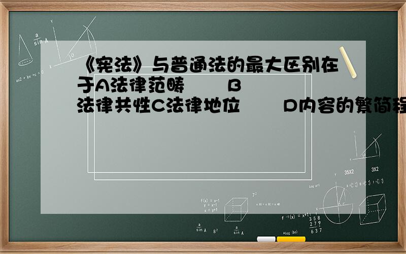 《宪法》与普通法的最大区别在于A法律范畴       B法律共性C法律地位       D内容的繁简程度