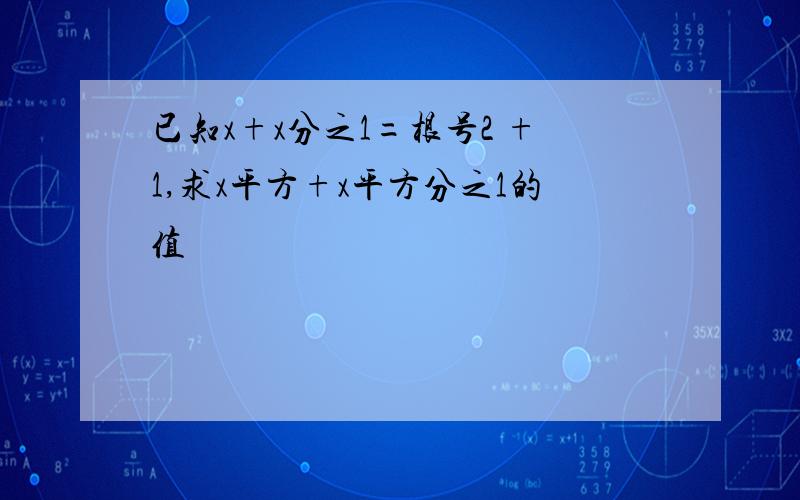 已知x+x分之1=根号2 +1,求x平方+x平方分之1的值